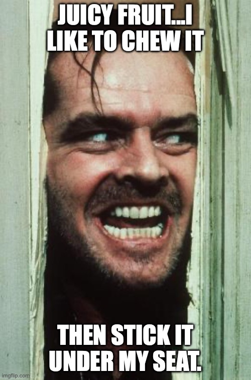 Here's Johnny Meme | JUICY FRUIT...I LIKE TO CHEW IT; THEN STICK IT UNDER MY SEAT. | image tagged in memes,here's johnny | made w/ Imgflip meme maker