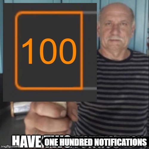 have one hundred notifications | image tagged in have one hundred notifications | made w/ Imgflip meme maker