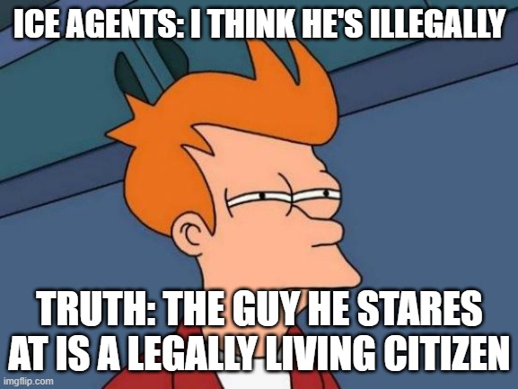 Futurama Fry | ICE AGENTS: I THINK HE'S ILLEGALLY; TRUTH: THE GUY HE STARES AT IS A LEGALLY LIVING CITIZEN | image tagged in memes,futurama fry | made w/ Imgflip meme maker