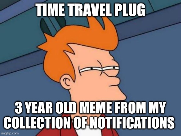 Wouldn’t even call them memes now, they’re just posts | TIME TRAVEL PLUG; 3 YEAR OLD MEME FROM MY COLLECTION OF NOTIFICATIONS | image tagged in memes,futurama fry | made w/ Imgflip meme maker