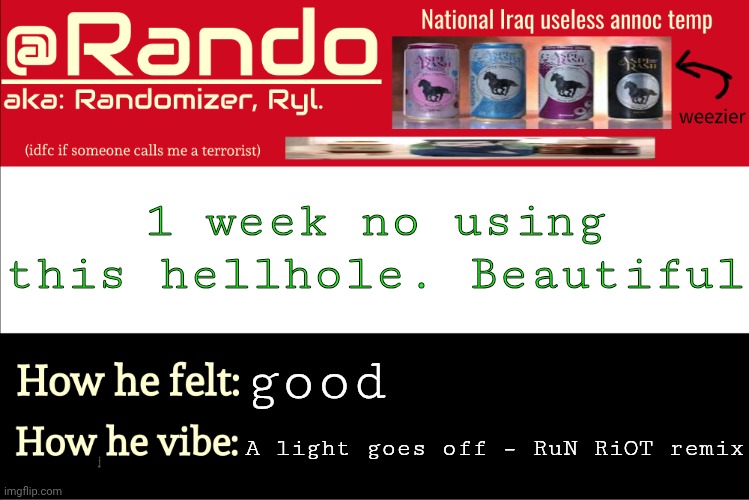 no one remembers me and thats good | 1 week no using this hellhole. Beautiful; good; A light goes off – RuN RiOT remix | image tagged in iraq randomizer announcement temp | made w/ Imgflip meme maker