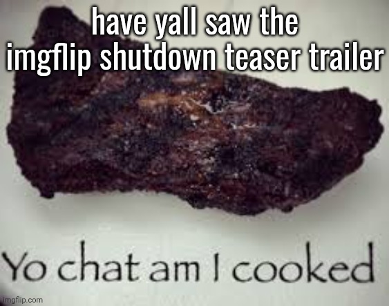 im too late to say so | have yall saw the imgflip shutdown teaser trailer | image tagged in yo chat am i cooked | made w/ Imgflip meme maker