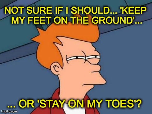 Futurama Fry Meme | NOT SURE IF I SHOULD... 'KEEP MY FEET ON THE GROUND'... ... OR 'STAY ON MY TOES'? | image tagged in memes,futurama fry | made w/ Imgflip meme maker