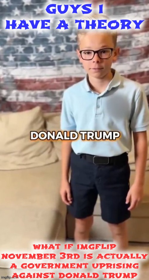 [For legal reasons and my own safery this is a joke] | guys i have a theory; what if imgflip november 3rd is actually a government uprising against donald trump | image tagged in donald trump | made w/ Imgflip meme maker