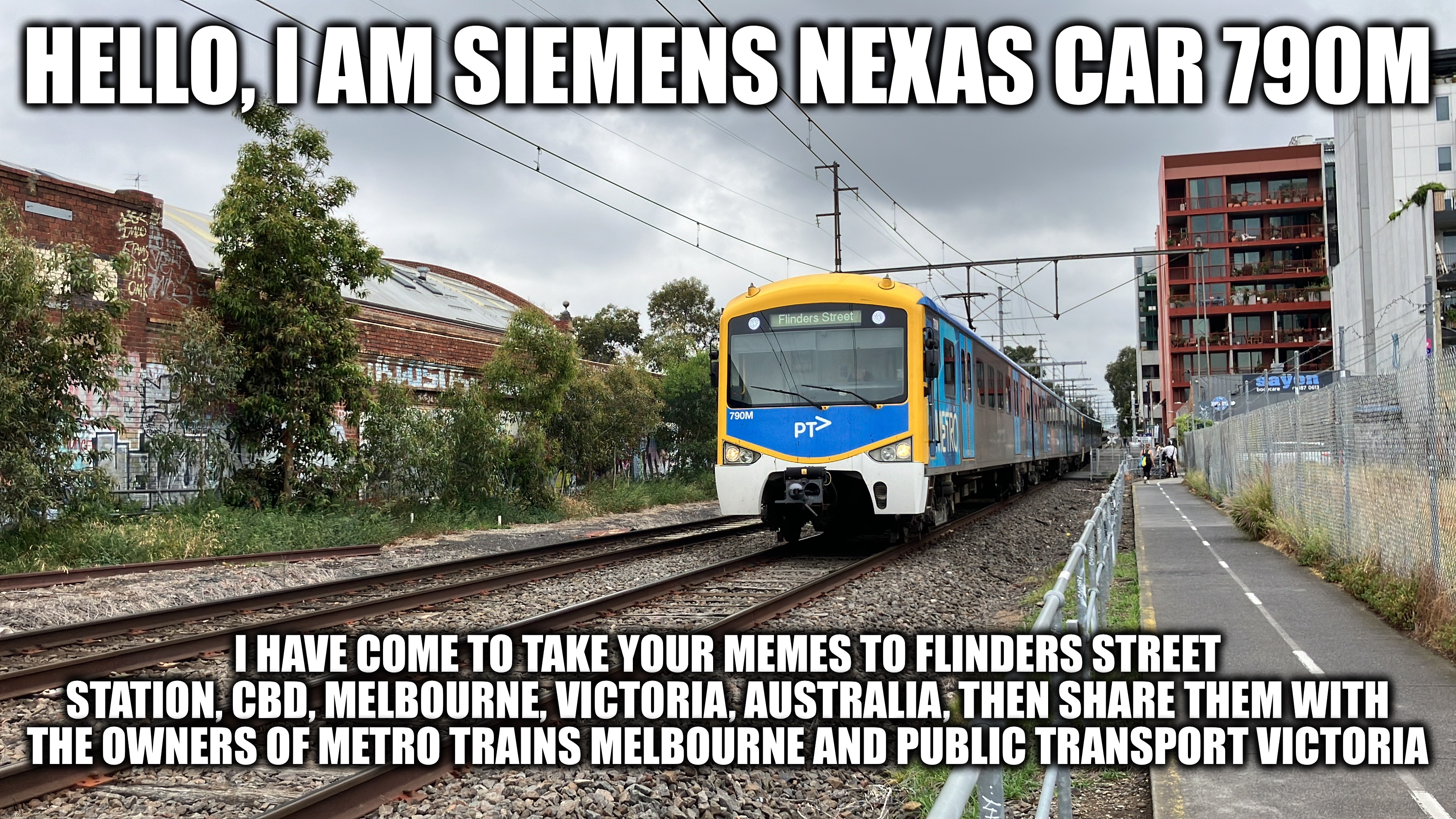 totally not copying https://imgflip.com/i/9s7xt5 | HELLO, I AM SIEMENS NEXAS CAR 790M; I HAVE COME TO TAKE YOUR MEMES TO FLINDERS STREET STATION, CBD, MELBOURNE, VICTORIA, AUSTRALIA, THEN SHARE THEM WITH THE OWNERS OF METRO TRAINS MELBOURNE AND PUBLIC TRANSPORT VICTORIA | made w/ Imgflip meme maker