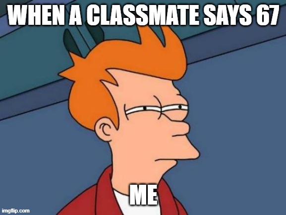 Futurama Fry | WHEN A CLASSMATE SAYS 67; ME | image tagged in memes,futurama fry | made w/ Imgflip meme maker