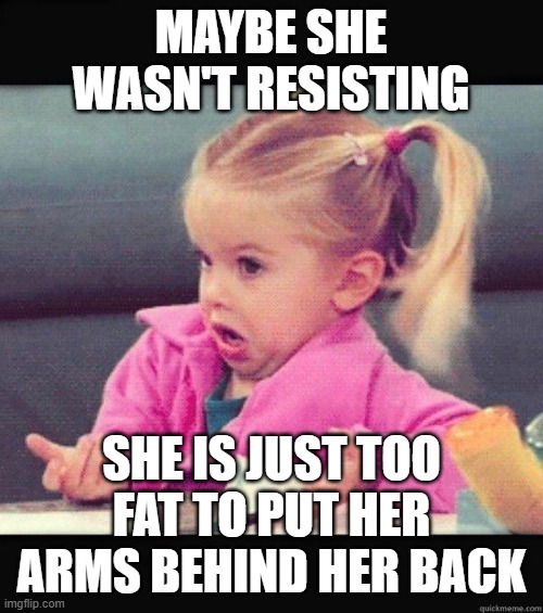I dont know girl | MAYBE SHE WASN'T RESISTING SHE IS JUST TOO FAT TO PUT HER ARMS BEHIND HER BACK | image tagged in i dont know girl | made w/ Imgflip meme maker