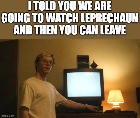 We Are Going To Watch Leprechaun And Then You Can Leave | I TOLD YOU WE ARE GOING TO WATCH LEPRECHAUN AND THEN YOU CAN LEAVE | image tagged in dahmer,monster jeffrey dahmer,leprechaun,evan peters,funny,memes | made w/ Imgflip meme maker