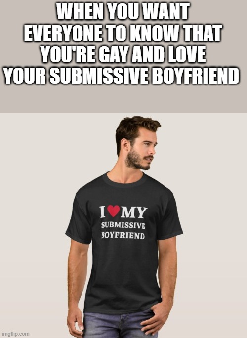 I Love My Submissive Boyfriend | WHEN YOU WANT EVERYONE TO KNOW THAT YOU'RE GAY AND LOVE YOUR SUBMISSIVE BOYFRIEND | image tagged in gay,submissive,boyfriend,funny,memes,shirt | made w/ Imgflip meme maker