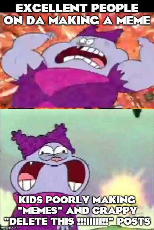 relatable | EXCELLENT PEOPLE ON DA MAKING A MEME; KIDS POORLY MAKING "MEMES" AND CRAPPY "DELETE THIS !!!11111!!" POSTS | image tagged in chowder | made w/ Imgflip meme maker