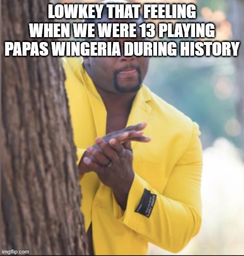 black guy rubbing his hands | LOWKEY THAT FEELING WHEN WE WERE 13 PLAYING PAPAS WINGERIA DURING HISTORY | image tagged in black guy rubbing his hands | made w/ Imgflip meme maker