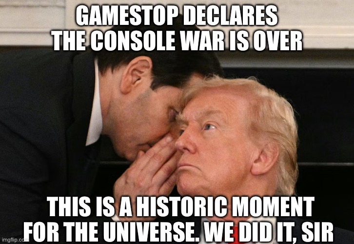 Trump Learning About Israel & Hamas Agreement to Gaza Peace Plan | GAMESTOP DECLARES THE CONSOLE WAR IS OVER; THIS IS A HISTORIC MOMENT FOR THE UNIVERSE. WE DID IT, SIR | image tagged in trump learning about israel hamas agreement to gaza peace plan,gamestop,funny,politics lol | made w/ Imgflip meme maker