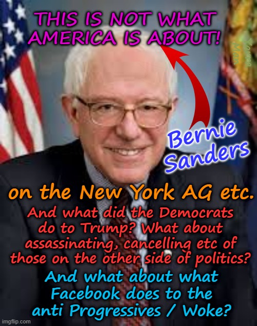 Bernie Sanders, this is NOT what America is about! Seriously????????? | THIS IS NOT WHAT AMERICA IS ABOUT! Yarra Man; Bernie Sanders; on the New York AG etc. And what did the Democrats do to Trump? What about assassinating, cancelling etc of those on the other side of politics? And what about what Facebook does to the anti Progressives / Woke? | image tagged in far left,msnbc cnn cbs abc,facebook,letitia james fani willis,tim walz gavin newsom jb pritzker jacob frey,trump charlie kirk | made w/ Imgflip meme maker