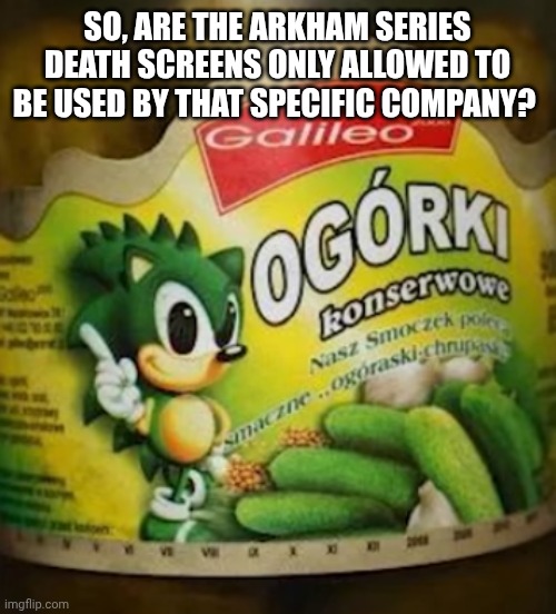 Sonic Pickles | SO, ARE THE ARKHAM SERIES DEATH SCREENS ONLY ALLOWED TO BE USED BY THAT SPECIFIC COMPANY? | image tagged in sonic pickles | made w/ Imgflip meme maker