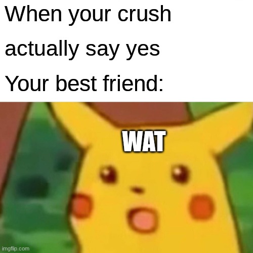 Surprised Pikachu Meme | When your crush actually say yes Your best friend: WAT | image tagged in memes,surprised pikachu | made w/ Imgflip meme maker