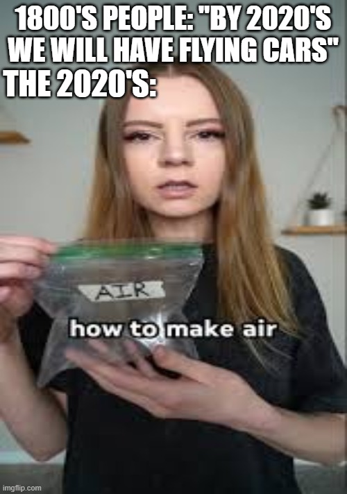 How to Make air | 1800'S PEOPLE: "BY 2020'S WE WILL HAVE FLYING CARS"; THE 2020'S: | image tagged in how,to,make,air | made w/ Imgflip meme maker
