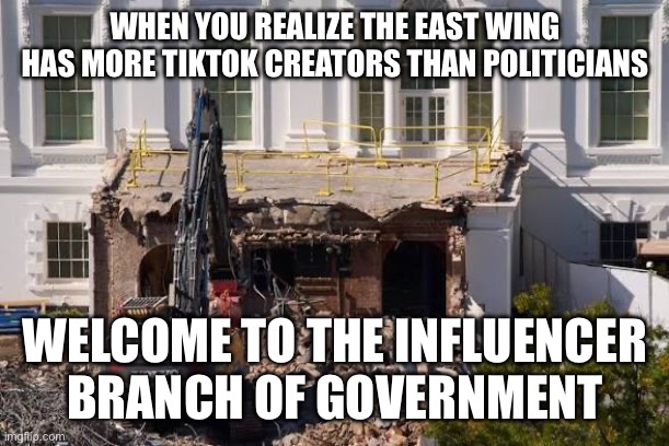 D.C. now stands for 'Digital Content.’ | WHEN YOU REALIZE THE EAST WING HAS MORE TIKTOK CREATORS THAN POLITICIANS; WELCOME TO THE INFLUENCER BRANCH OF GOVERNMENT | image tagged in white house east wing,white house,east wing,wreck,digital,influencer | made w/ Imgflip meme maker