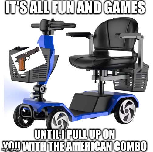 Scooter | IT'S ALL FUN AND GAMES; UNTIL I PULL UP ON YOU WITH THE AMERICAN COMBO | image tagged in scooter | made w/ Imgflip meme maker