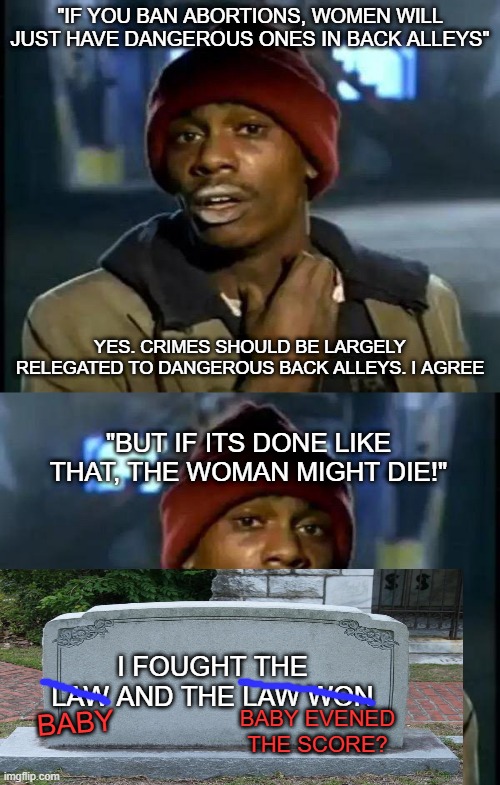 Its important that we don't play the liberal game of perpetually moving the moral goalpost to suit increasingly worse immorality | "IF YOU BAN ABORTIONS, WOMEN WILL JUST HAVE DANGEROUS ONES IN BACK ALLEYS"; YES. CRIMES SHOULD BE LARGELY RELEGATED TO DANGEROUS BACK ALLEYS. I AGREE; "BUT IF ITS DONE LIKE THAT, THE WOMAN MIGHT DIE!"; I FOUGHT THE LAW AND THE LAW WON; BABY EVENED THE SCORE? BABY | image tagged in memes,y'all got any more of that | made w/ Imgflip meme maker