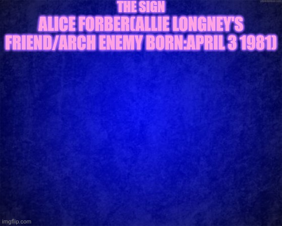 blue background | THE SIGN; ALICE FORBER(ALLIE LONGNEY'S FRIEND/ARCH ENEMY BORN:APRIL 3 1981) | image tagged in blue background | made w/ Imgflip meme maker