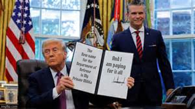 My Military | The New name for the 
Department of Defense
 is My Private Militia; And I am paying for it all | image tagged in maga militia,maga monarchy,private military,me the people,autocracy complete | made w/ Imgflip meme maker