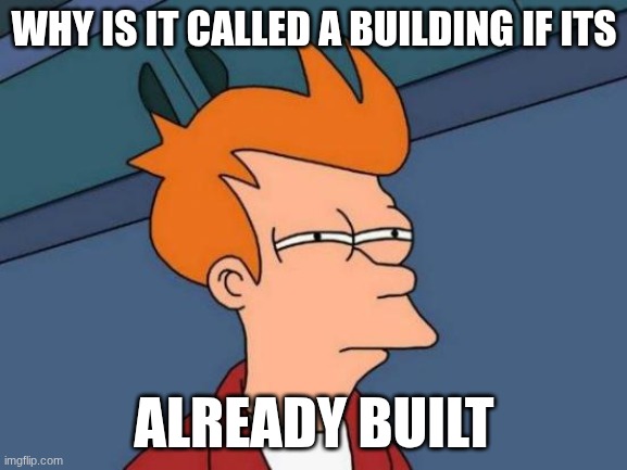 WHY!!! | WHY IS IT CALLED A BUILDING IF ITS; ALREADY BUILT | image tagged in building | made w/ Imgflip meme maker