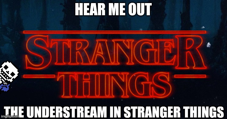 Stranger Things | HEAR ME OUT; THE UNDERSTREAM IN STRANGER THINGS | image tagged in stranger things,sans le topic,for shits and giggles | made w/ Imgflip meme maker