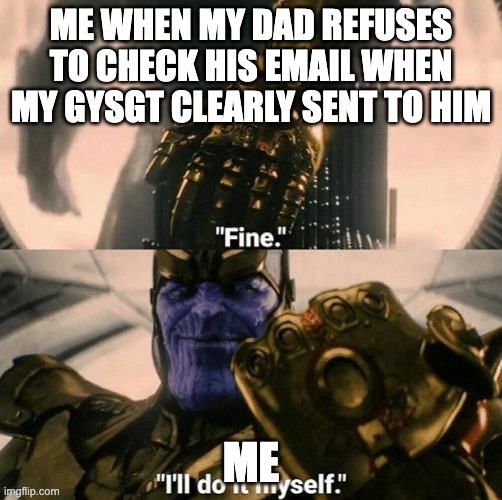 Fine I'll do it myself | ME WHEN MY DAD REFUSES TO CHECK HIS EMAIL WHEN MY GYSGT CLEARLY SENT TO HIM; ME | image tagged in fine i'll do it myself | made w/ Imgflip meme maker