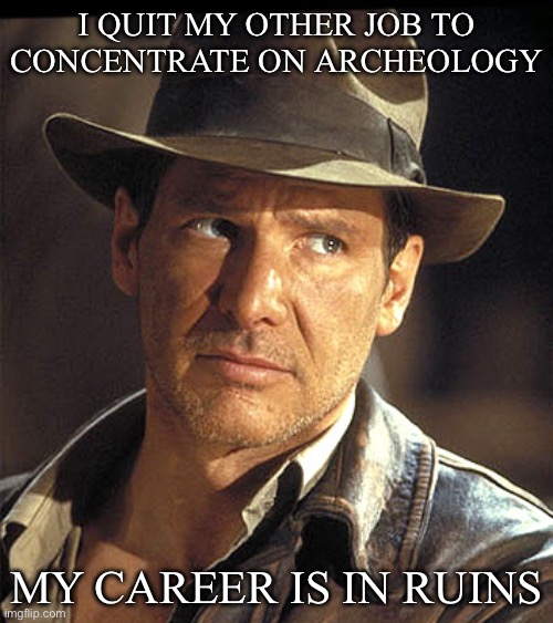 Archeology Joke | I QUIT MY OTHER JOB TO CONCENTRATE ON ARCHEOLOGY; MY CAREER IS IN RUINS | image tagged in indiana jones,archeologist,ruin,career,bad pun,bad joke | made w/ Imgflip meme maker