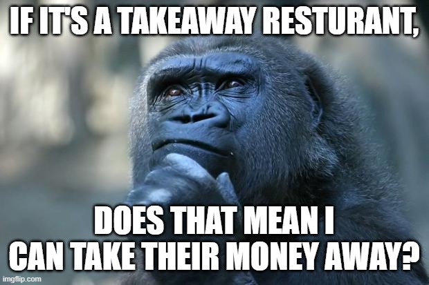 Deep Thoughts | IF IT'S A TAKEAWAY RESTURANT, DOES THAT MEAN I CAN TAKE THEIR MONEY AWAY? | image tagged in deep thoughts | made w/ Imgflip meme maker