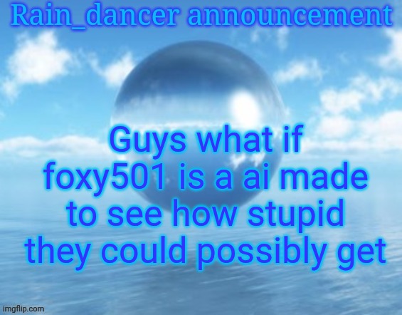 Rain$ | Guys what if foxy501 is a ai made to see how stupid they could possibly get | image tagged in rain | made w/ Imgflip meme maker
