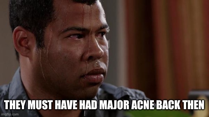 sweating bullets | THEY MUST HAVE HAD MAJOR ACNE BACK THEN | image tagged in sweating bullets | made w/ Imgflip meme maker