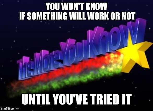 the more you know | YOU WON'T KNOW
 IF SOMETHING WILL WORK OR NOT; UNTIL YOU'VE TRIED IT | image tagged in the more you know | made w/ Imgflip meme maker