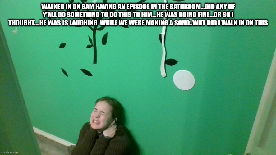 WALKED IN ON SAM HAVING AN EPISODE IN THE BATHROOM...DID ANY OF Y'ALL DO SOMETHING TO DO THIS TO HIM...HE WAS DOING FINE...OR SO I THOUGHT....HE WAS JS LAUGHING  WHILE WE WERE MAKING A SONG..WHY DID I WALK IN ON THIS | made w/ Imgflip meme maker