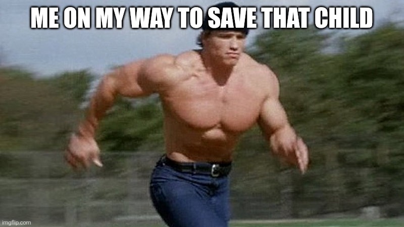 Running Arnold | ME ON MY WAY TO SAVE THAT CHILD | image tagged in running arnold | made w/ Imgflip meme maker