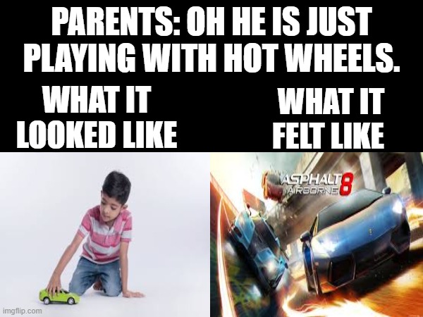 We all did barrel rolls and 360s in our Hot Wheels at least once | PARENTS: OH HE IS JUST PLAYING WITH HOT WHEELS. WHAT IT LOOKED LIKE; WHAT IT FELT LIKE | image tagged in childhood,nostalgia,racing,image tags,relatable memes | made w/ Imgflip meme maker