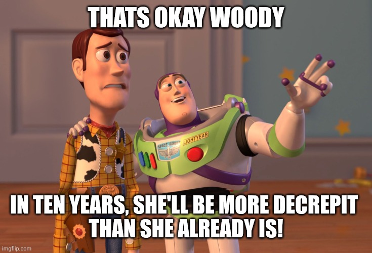 X, X Everywhere | THATS OKAY WOODY; IN TEN YEARS, SHE'LL BE MORE DECREPIT 
THAN SHE ALREADY IS! | image tagged in memes,x x everywhere | made w/ Imgflip meme maker