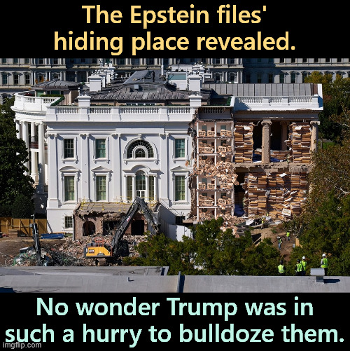 Trump's Epstein files hiding place revealed in the White House. | The Epstein files' hiding place revealed. No wonder Trump was in such a hurry to bulldoze them. | image tagged in trump's epstein files hiding place revealed in the white house,trump,jeffrey epstein,bulldoze,east wing,white house | made w/ Imgflip meme maker