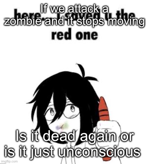 Here I saved u the red one | If we attack a zombie and it stops moving; Is it dead again or is it just unconscious | image tagged in here i saved u the red one | made w/ Imgflip meme maker