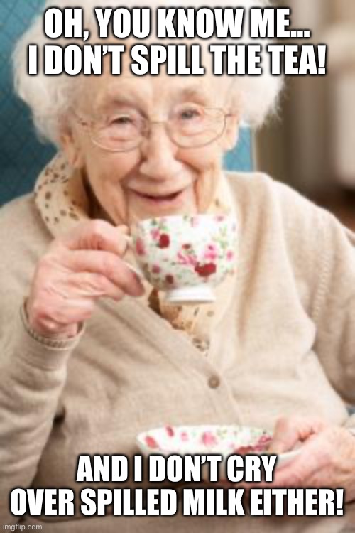 Old lady drinking tea - spilling tea and spilled milk | OH, YOU KNOW ME… I DON’T SPILL THE TEA! AND I DON’T CRY OVER SPILLED MILK EITHER! | image tagged in old lady drinking tea,tea,milk,granny,old lady,memes | made w/ Imgflip meme maker
