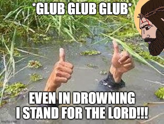 Jesus is by me even while i drown | *GLUB GLUB GLUB*; EVEN IN DROWNING I STAND FOR THE LORD!!! | image tagged in flooding thumbs up,morning,jesus christ,drowning,chad jesus | made w/ Imgflip meme maker