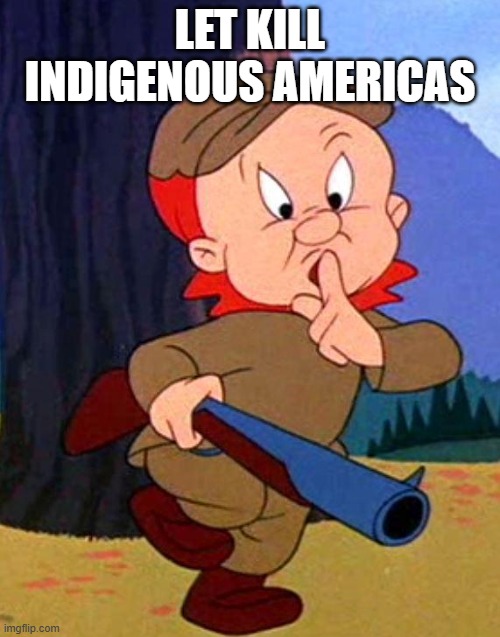 Elmer Fudd | LET KILL INDIGENOUS AMERICAS | image tagged in elmer fudd | made w/ Imgflip meme maker