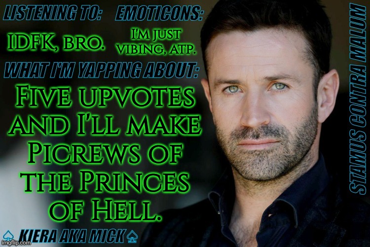 It's Gonna Happen | IDFK, bro. I'm just
vibing, atp. Five upvotes
and I'll make
Picrews of
the Princes
of Hell. | image tagged in km adam fergus announcement,supernatural,princes of hell,picrew,vote poll,lets go | made w/ Imgflip meme maker