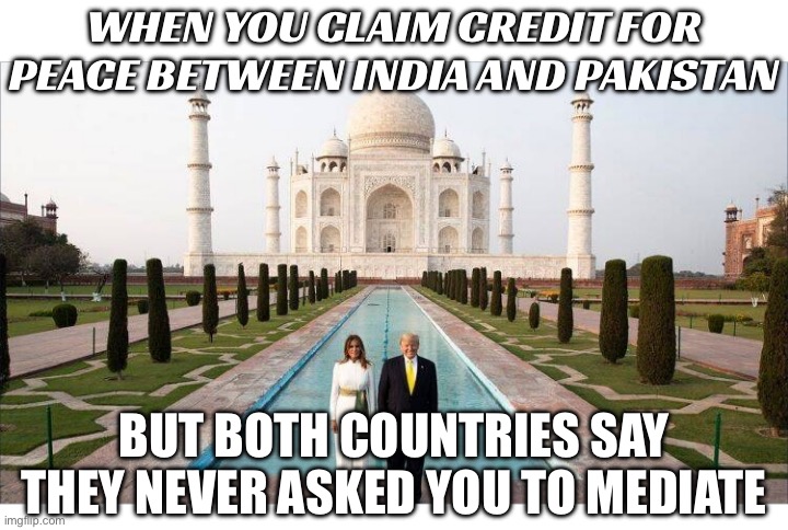 "I Got It Done": Trump Repeats Claim He Settled War Between India, Pakistan | WHEN YOU CLAIM CREDIT FOR PEACE BETWEEN INDIA AND PAKISTAN; BUT BOTH COUNTRIES SAY THEY NEVER ASKED YOU TO MEDIATE | image tagged in trump in india,donald trump,trump lies,liar liar,india,world peace | made w/ Imgflip meme maker