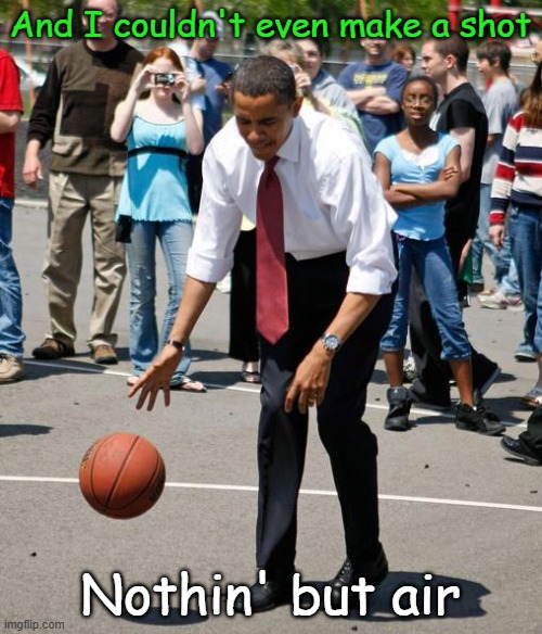 Obama basketball | And I couldn't even make a shot Nothin' but air | image tagged in obama basketball | made w/ Imgflip meme maker
