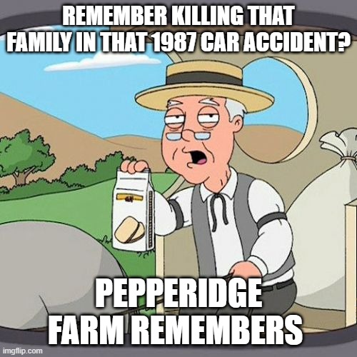 Family Guy Meme | REMEMBER KILLING THAT FAMILY IN THAT 1987 CAR ACCIDENT? PEPPERIDGE FARM REMEMBERS | image tagged in memes | made w/ Imgflip meme maker