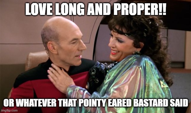 Love Long and Proper | LOVE LONG AND PROPER!! OR WHATEVER THAT POINTY EARED BASTARD SAID | image tagged in star trek the next generation,picard wtf,star trek tng | made w/ Imgflip meme maker