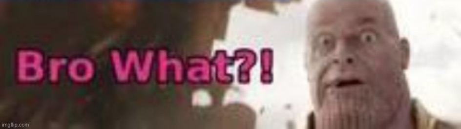 Bro what?! | image tagged in bro what | made w/ Imgflip meme maker