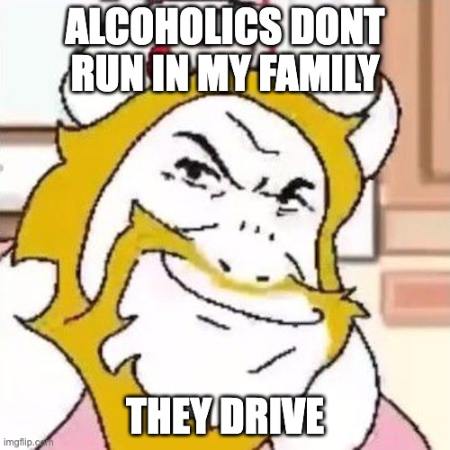 Driving in my... | ALCOHOLICS DONT RUN IN MY FAMILY; THEY DRIVE | image tagged in asgore,drivinginmycarrightafterabeer | made w/ Imgflip meme maker