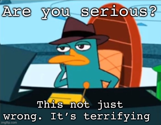 Perry the Platypus - Just No | Are you serious? This not just wrong. It’s terrifying | image tagged in perry the platypus - just no | made w/ Imgflip meme maker